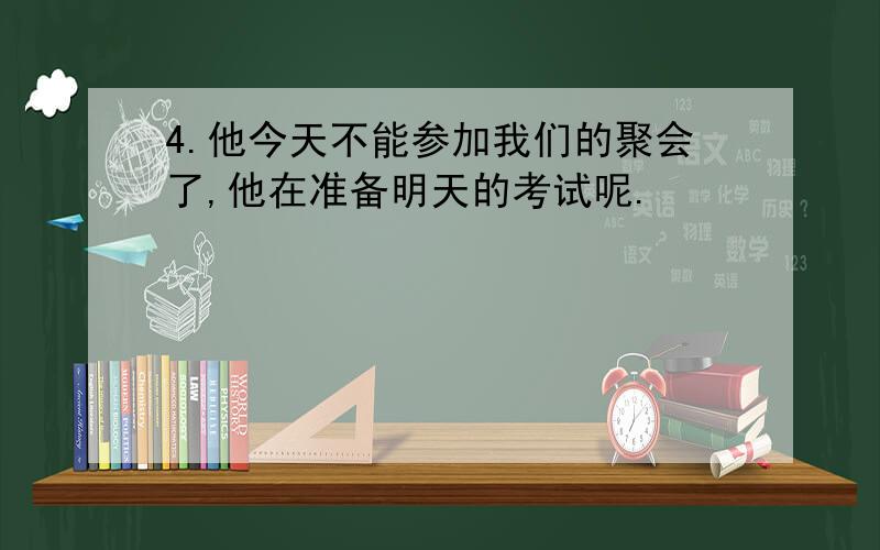 4.他今天不能参加我们的聚会了,他在准备明天的考试呢.