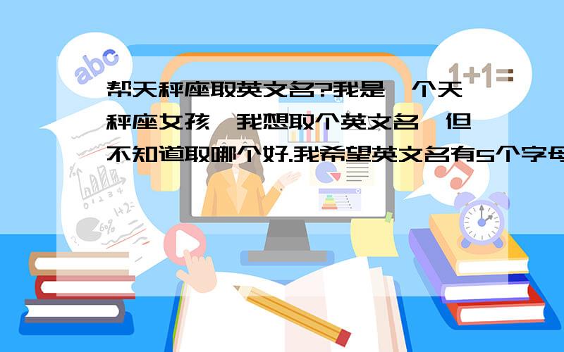 帮天秤座取英文名?我是一个天秤座女孩,我想取个英文名,但不知道取哪个好.我希望英文名有5个字母,有具体的意思,不是单独的音译名,另类一些.