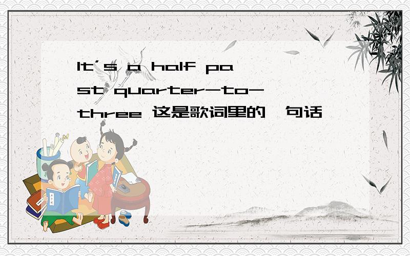 It’s a half past quarter-to-three 这是歌词里的一句话