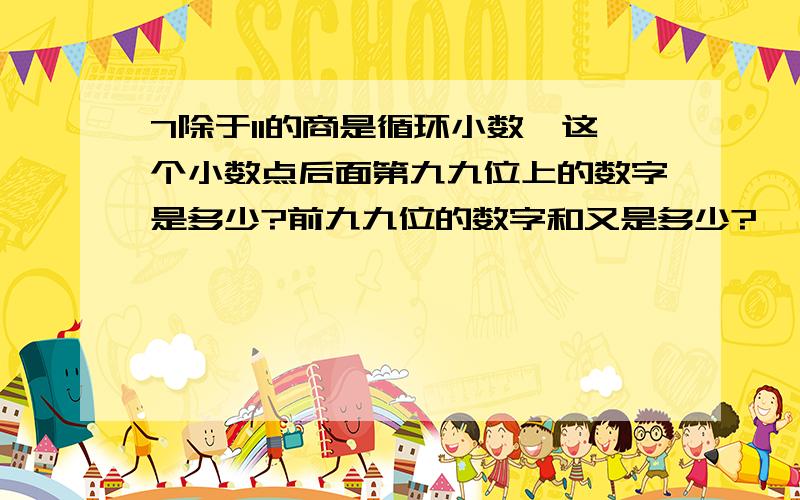 7除于11的商是循环小数,这个小数点后面第九九位上的数字是多少?前九九位的数字和又是多少?