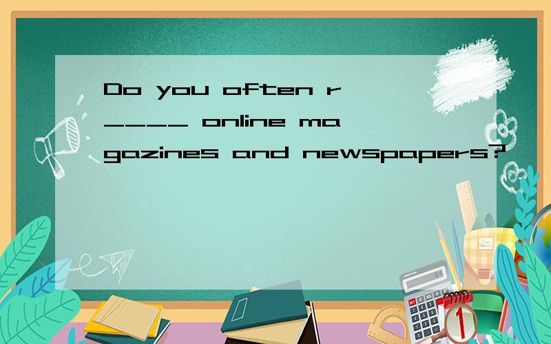Do you often r____ online magazines and newspapers?