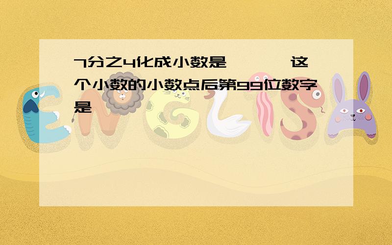 7分之4化成小数是〔 〕,这个小数的小数点后第99位数字是〔 〕