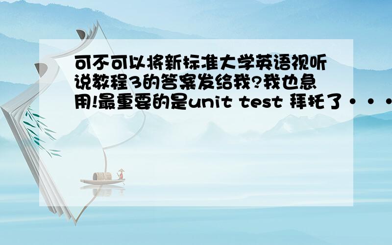 可不可以将新标准大学英语视听说教程3的答案发给我?我也急用!最重要的是unit test 拜托了···是视听说3的···谢谢····