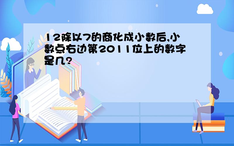 12除以7的商化成小数后,小数点右边第2011位上的数字是几?