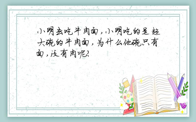 小明去吃牛肉面,小明吃的是超大碗的牛肉面,为什么他碗只有面,没有肉呢?