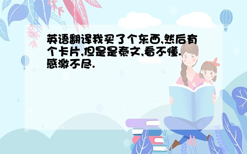 英语翻译我买了个东西,然后有个卡片,但是是泰文,看不懂.感激不尽.