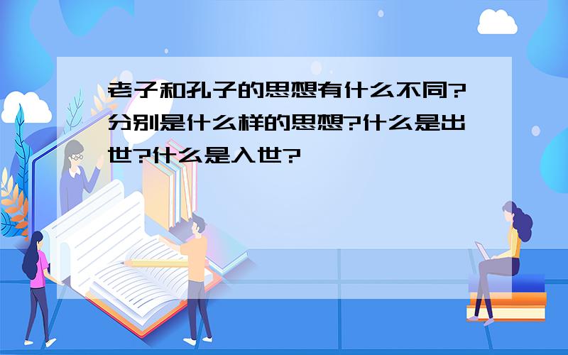 老子和孔子的思想有什么不同?分别是什么样的思想?什么是出世?什么是入世?