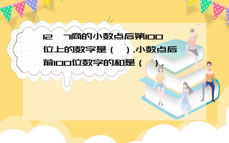 12÷7商的小数点后第100位上的数字是（ ）.小数点后前100位数字的和是（ ）.