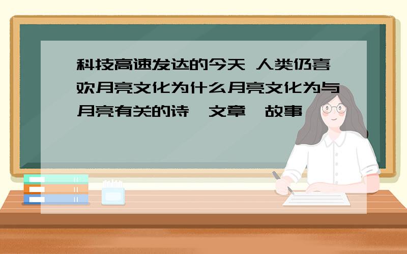 科技高速发达的今天 人类仍喜欢月亮文化为什么月亮文化为与月亮有关的诗,文章,故事