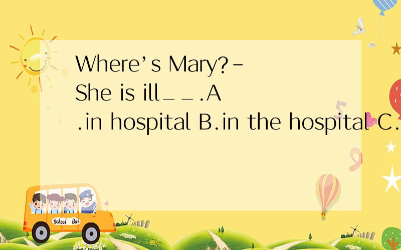 Where’s Mary?–She is ill__.A.in hospital B.in the hospital C.at the hospital D.to the hospital