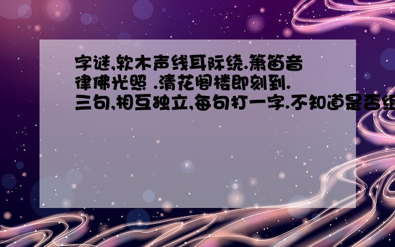 字谜,软木声线耳际绕.箫笛音律佛光照 .清花阁楼即刻到.三句,相互独立,每句打一字.不知道是否组成词语,不确定谜底范围.