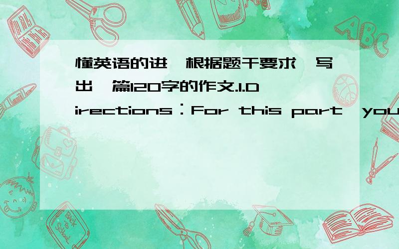 懂英语的进,根据题干要求,写出一篇120字的作文.1.Directions：For this part,you are allowed thirty minutes to write a composition on the topic “An Eye-Witness Account of a Traffic Accident”．You should write at least 120 words ac