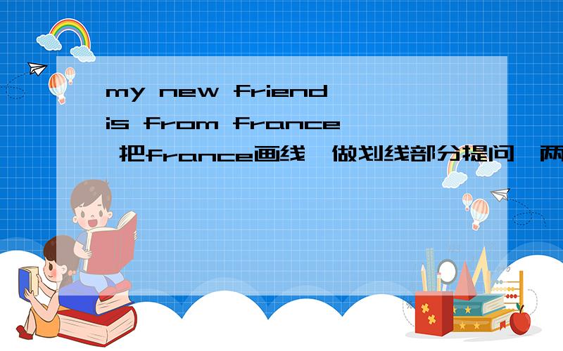 my new friend is from france 把france画线,做划线部分提问,两种方法