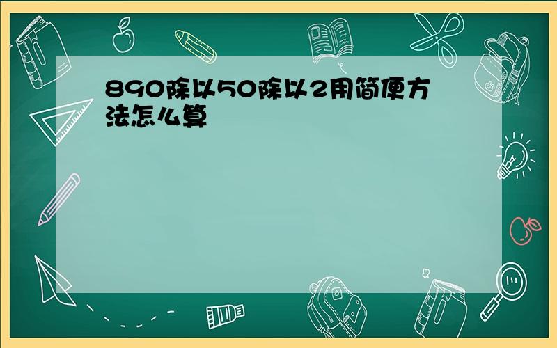 890除以50除以2用简便方法怎么算