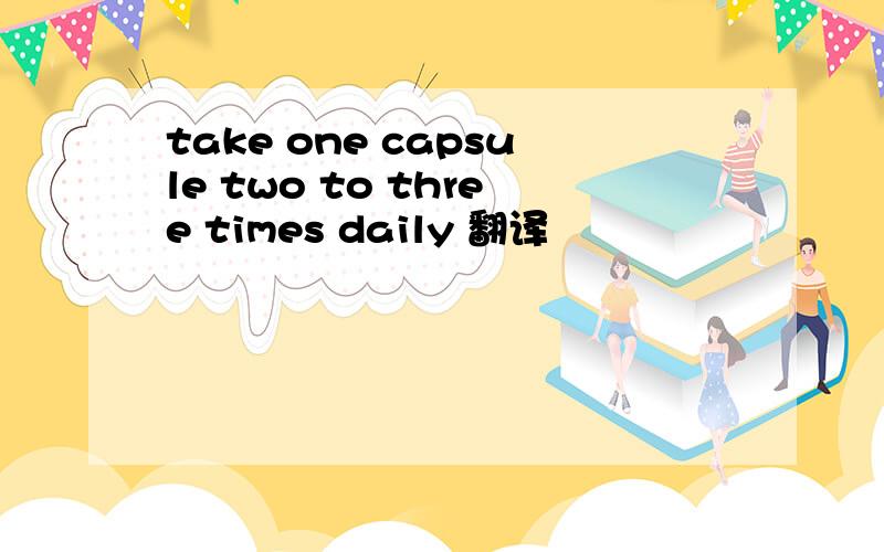 take one capsule two to three times daily 翻译