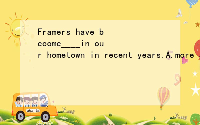 Framers have become____in our hometown in recent years.A.more and more rich B.richer and richer C.more rich and more rich D.more richer and more richer