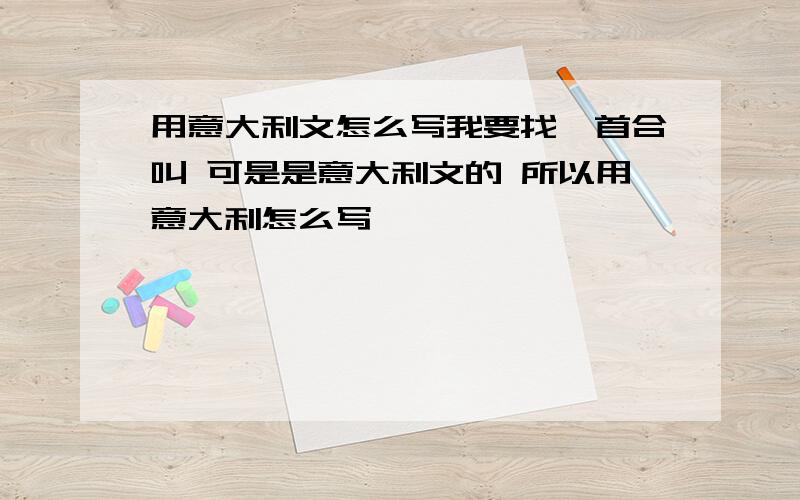 用意大利文怎么写我要找一首合叫 可是是意大利文的 所以用意大利怎么写