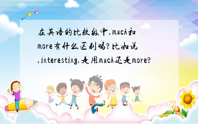 在英语的比较级中,much和more有什么区别吗?比如说,interesting,是用much还是more?