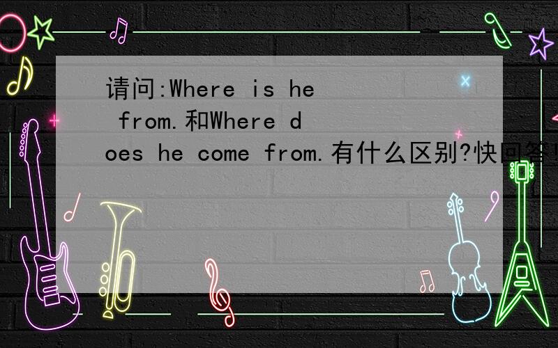 请问:Where is he from.和Where does he come from.有什么区别?快回答!告急!我不是说意思上有什么不同,而是这个句子本身的一些不同,不指意思...别说没区别!