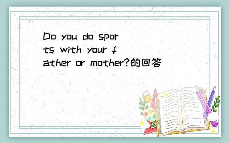 Do you do sports with your father or mother?的回答