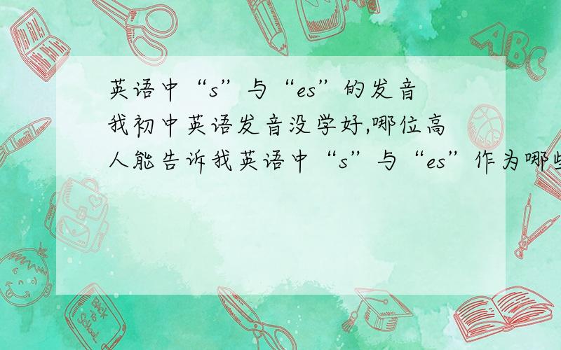 英语中“s”与“es”的发音我初中英语发音没学好,哪位高人能告诉我英语中“s”与“es”作为哪些后缀时发什么音啊?举些例子,说一下规律.标一下音标哦!感激不尽!系统的说一下吧!稍稍举几