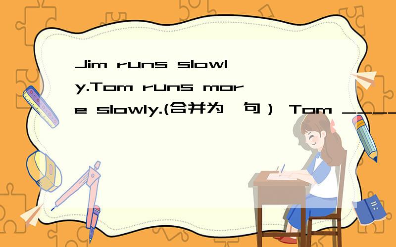 Jim runs slowly.Tom runs more slowly.(合并为一句） Tom ____ ____ ____than Jim.