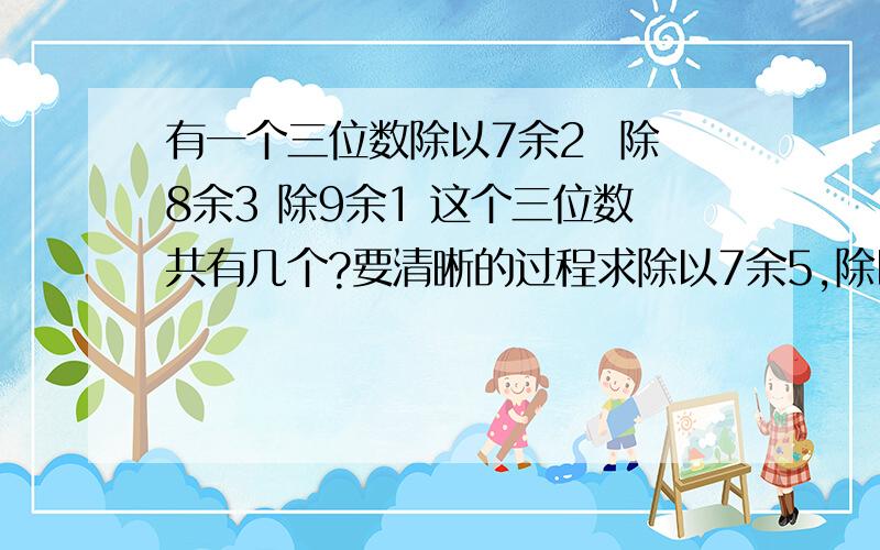 有一个三位数除以7余2  除8余3 除9余1 这个三位数共有几个?要清晰的过程求除以7余5,除以5余2,除以3余1的最小三位数，拜托了，我要清晰的过程 ,最好用余数特殊方法,希望得到最简单的解法