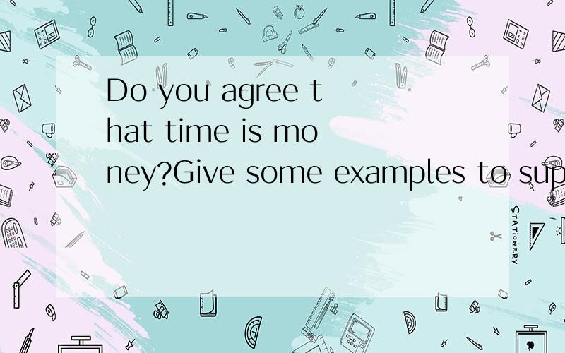 Do you agree that time is money?Give some examples to support your idea.编成两人对话形式啊