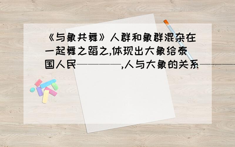 《与象共舞》人群和象群混杂在一起舞之蹈之,体现出大象给泰国人民————,人与大象的关系——————.