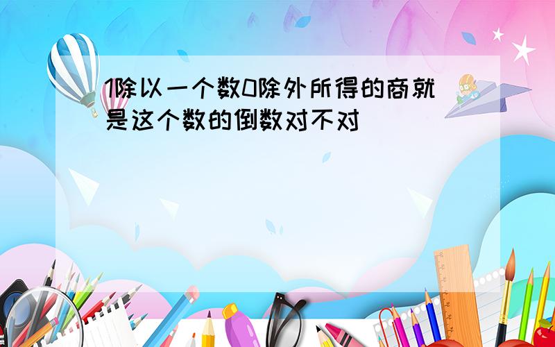 1除以一个数0除外所得的商就是这个数的倒数对不对