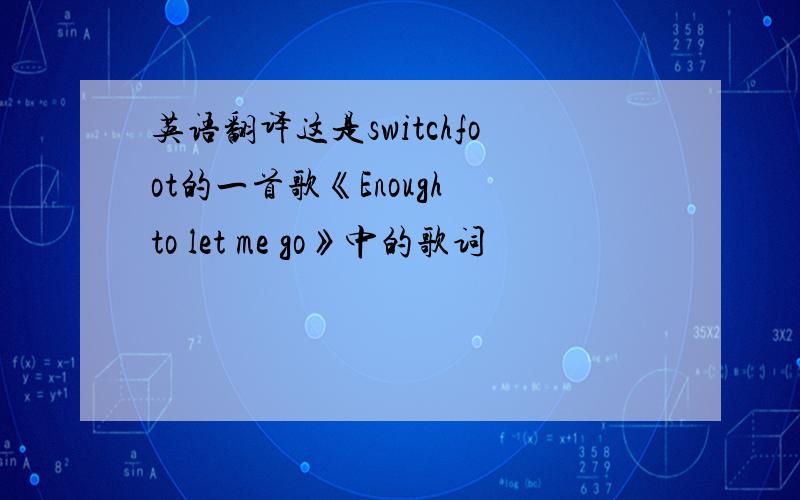 英语翻译这是switchfoot的一首歌《Enough to let me go》中的歌词