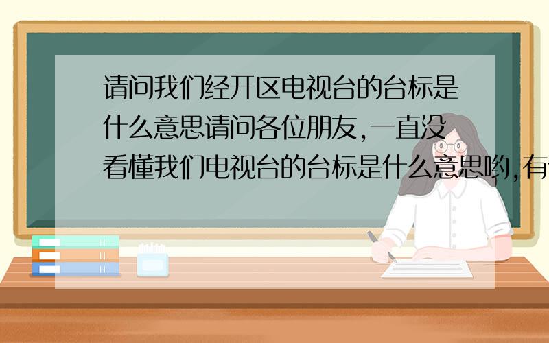 请问我们经开区电视台的台标是什么意思请问各位朋友,一直没看懂我们电视台的台标是什么意思哟,有什么寓意吗?