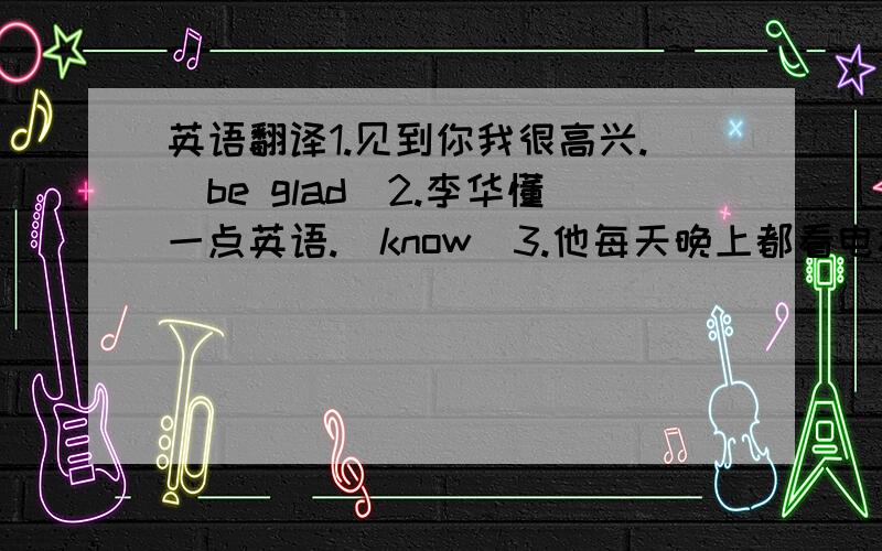 英语翻译1.见到你我很高兴.（be glad）2.李华懂一点英语.（know）3.他每天晚上都看电视.（watch）4.你多久去看一次你的爷爷奶奶?（go to see）5.你的朋友看起来很年轻.（look）6.汤姆经常在床上看