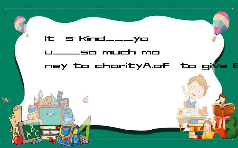 It's kind___you___so much money to charityA.of,to give B.for,to give C.of,giving D.for,giving