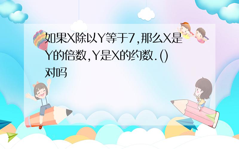 如果X除以Y等于7,那么X是Y的倍数,Y是X的约数.()对吗