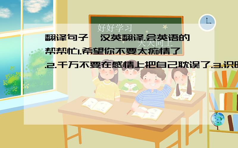 翻译句子,汉英翻译.会英语的帮帮忙1.希望你不要太痴情了.2.千万不要在感情上把自己耽误了.3.识时务者为俊杰4.不管怎样不能把自己耽误了5.用情专注固然很好,但无畏的牺牲是不值得的.应该