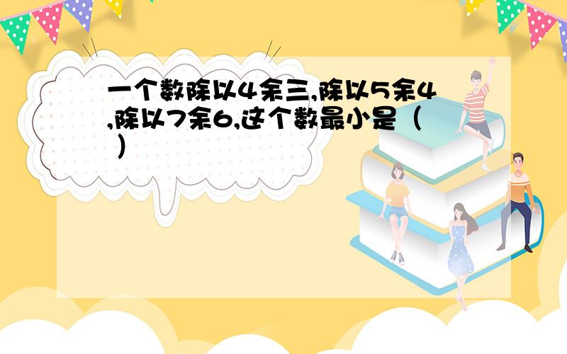 一个数除以4余三,除以5余4,除以7余6,这个数最小是（ ）