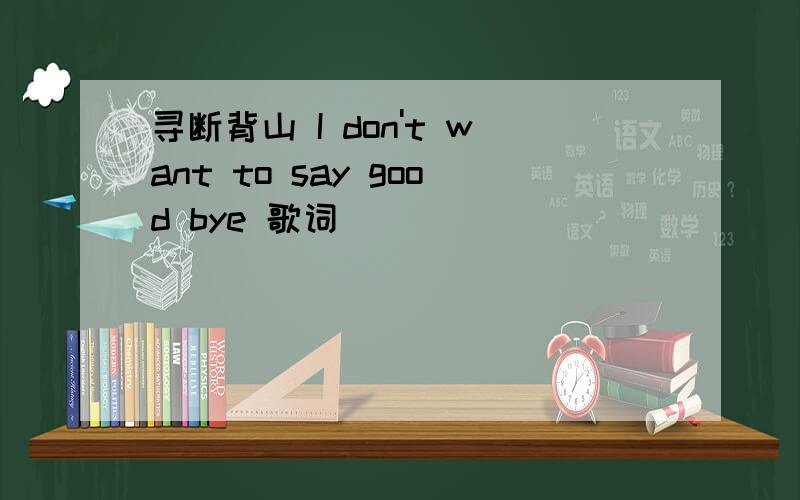 寻断背山 I don't want to say good bye 歌词