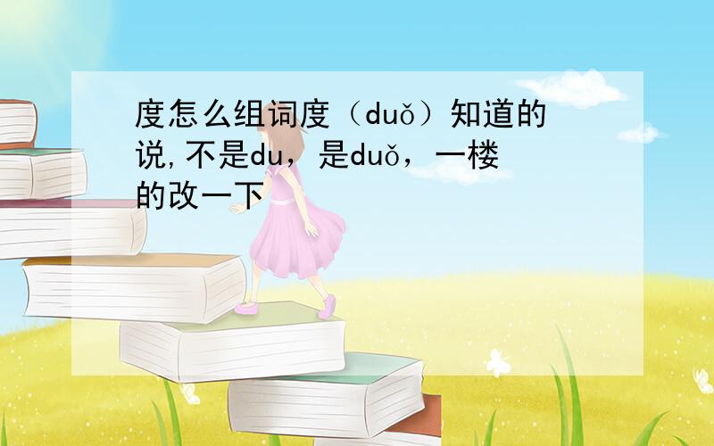 度怎么组词度（duǒ）知道的说,不是du，是duǒ，一楼的改一下