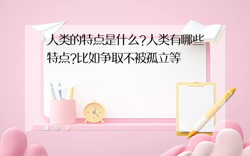 人类的特点是什么?人类有哪些特点?比如争取不被孤立等