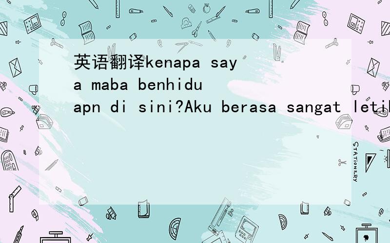 英语翻译kenapa saya maba benhiduapn di sini?Aku berasa sangat letih den susah sibal untuk macam ini tak faban lagi.benhiduapn错了,应该是benhidupan