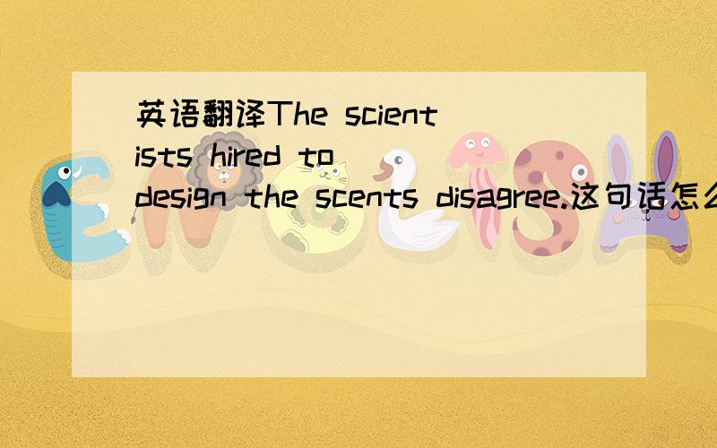 英语翻译The scientists hired to design the scents disagree.这句话怎么翻译?前后文是He runs an organization that checks out products for consumers.The scientists hired to design the scents disagree.“There’s soft background music.Ther