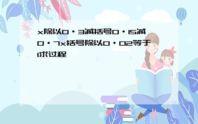 x除以0·3减括号0·15减0·7x括号除以0·02等于1求过程