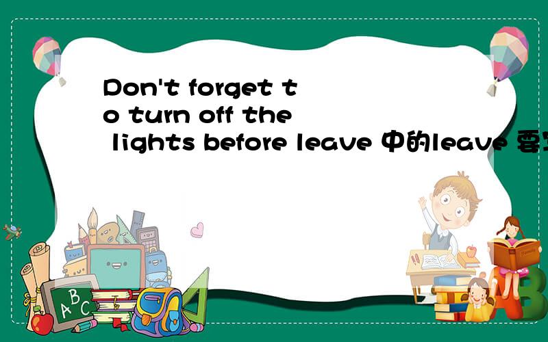 Don't forget to turn off the lights before leave 中的leave 要写成过去式吗