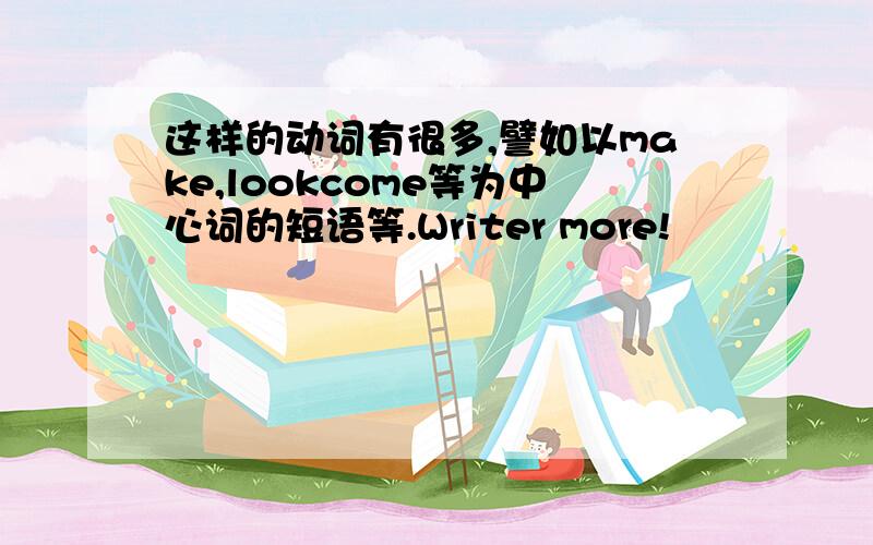 这样的动词有很多,譬如以make,lookcome等为中心词的短语等.Writer more!