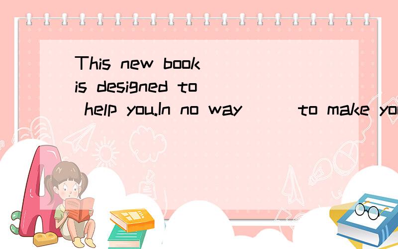 This new book is designed to help you.In no way __ to make your life more difficult or less fun.A、does it mean B、is it intended C、it can intend D、it means请给出答案及解析并翻译该句.