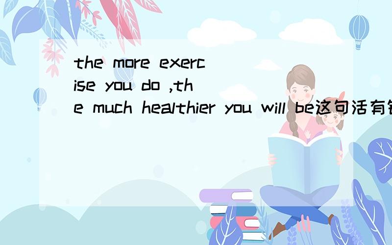 the more exercise you do ,the much healthier you will be这句活有错吗?
