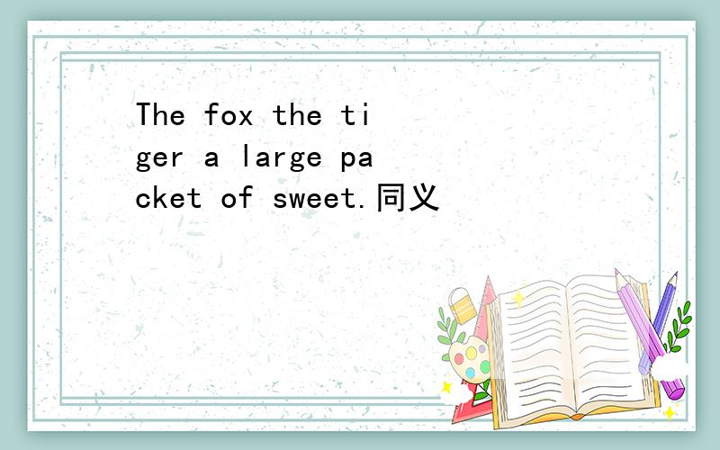 The fox the tiger a large packet of sweet.同义
