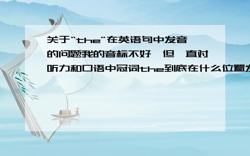 关于“the”在英语句中发音的问题我的音标不好,但一直对听力和口语中冠词the到底在什么位置发什么音弄不明白,到底是发“啧”的谐音,还是发“贼”的谐音比较纯正呢,还是在哪发什么音有