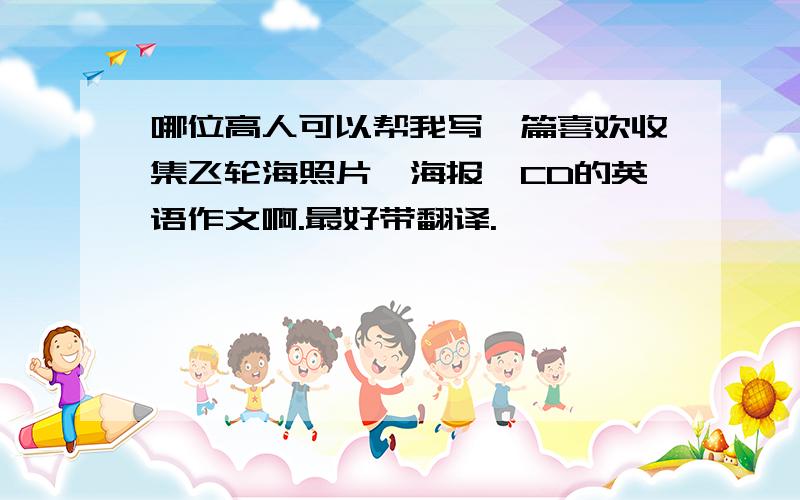 哪位高人可以帮我写一篇喜欢收集飞轮海照片、海报、CD的英语作文啊.最好带翻译.